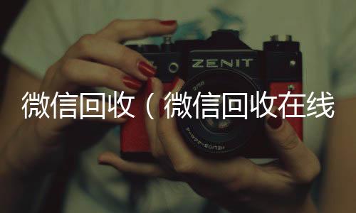 微信回收（24小时收微信靠谱回收微信回收在线秒结）